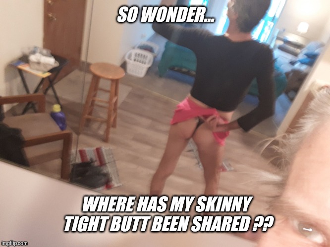 SO WONDER... WHERE HAS MY SKINNY TIGHT BUTT BEEN SHARED ?? | made w/ Imgflip meme maker