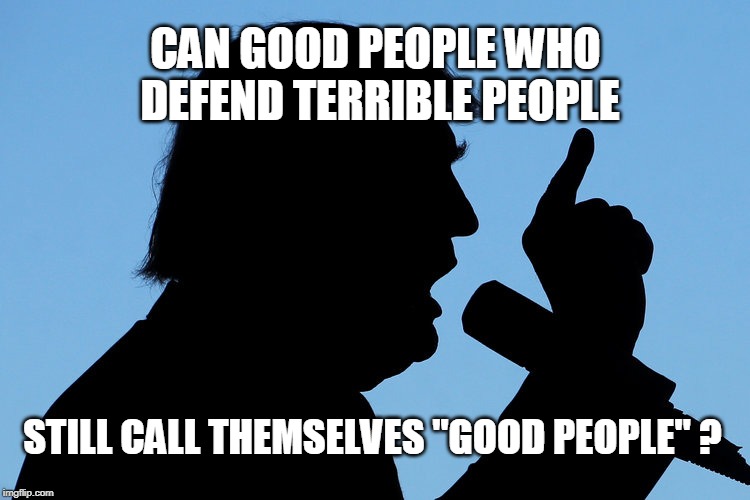 CAN GOOD PEOPLE WHO DEFEND TERRIBLE PEOPLE; STILL CALL THEMSELVES "GOOD PEOPLE" ? | image tagged in trump | made w/ Imgflip meme maker