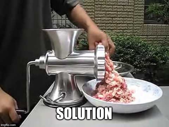 Meat grinder | SOLUTION | image tagged in meat grinder | made w/ Imgflip meme maker