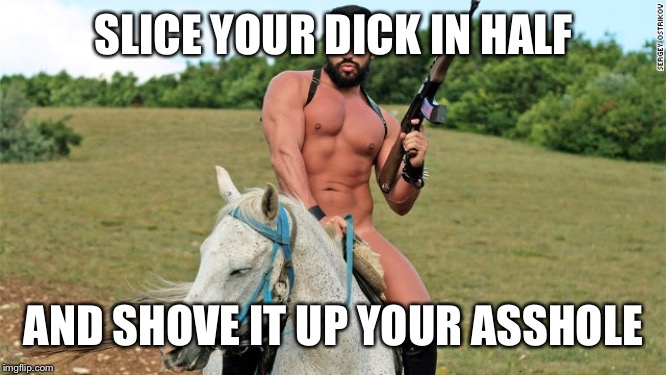 Gay Cowboy | SLICE YOUR DICK IN HALF AND SHOVE IT UP YOUR ASSHOLE | image tagged in gay cowboy | made w/ Imgflip meme maker