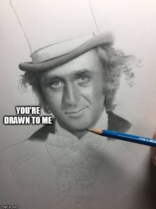 YOU'RE DRAWN TO ME | image tagged in willy | made w/ Imgflip meme maker