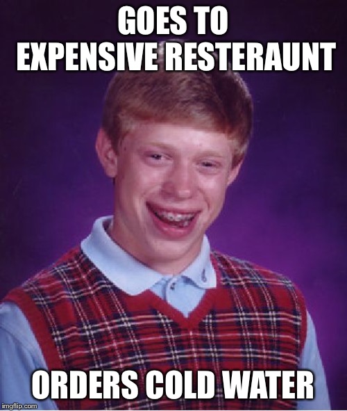 Bad Luck Brian | GOES TO EXPENSIVE RESTERAUNT; ORDERS COLD WATER | image tagged in memes,bad luck brian | made w/ Imgflip meme maker