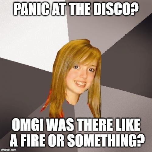 Musically Oblivious 8th Grader | PANIC AT THE DISCO? OMG! WAS THERE LIKE A FIRE OR SOMETHING? | image tagged in memes,musically oblivious 8th grader | made w/ Imgflip meme maker