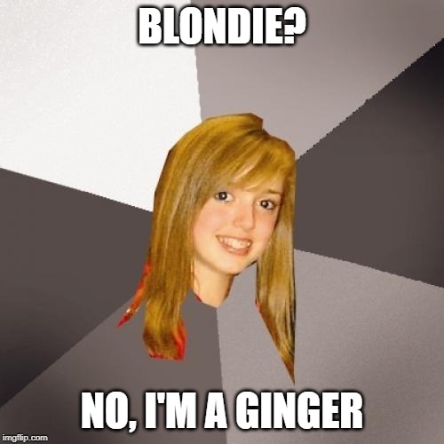 Musically Oblivious 8th Grader Meme | BLONDIE? NO, I'M A GINGER | image tagged in memes,musically oblivious 8th grader | made w/ Imgflip meme maker