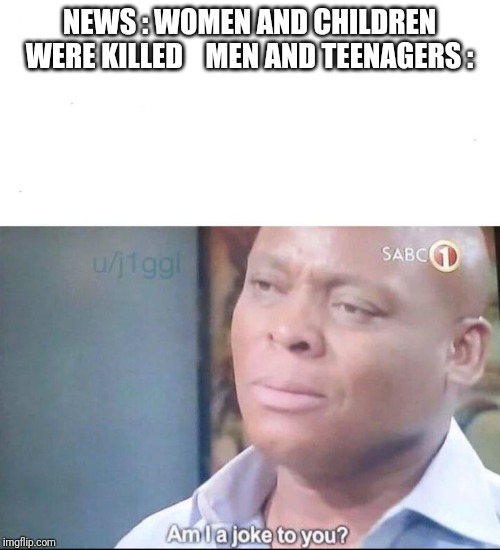Really news? | NEWS : WOMEN AND CHILDREN WERE KILLED



MEN AND TEENAGERS : | image tagged in am i a joke to you | made w/ Imgflip meme maker
