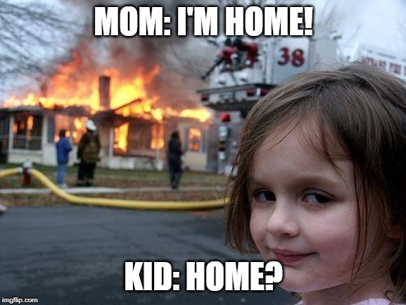 Disaster Girl Meme | MOM: I'M HOME! KID: HOME? | image tagged in memes,disaster girl | made w/ Imgflip meme maker