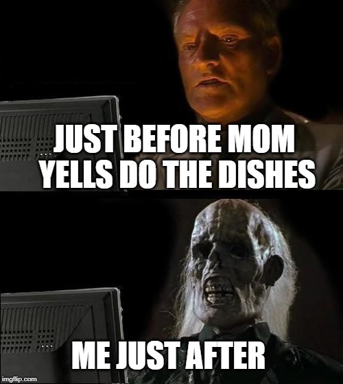 I'll Just Wait Here | JUST BEFORE MOM YELLS DO THE DISHES; ME JUST AFTER | image tagged in memes,ill just wait here | made w/ Imgflip meme maker