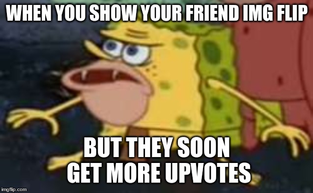 Spongegar | WHEN YOU SHOW YOUR FRIEND IMG FLIP; BUT THEY SOON GET MORE UPVOTES | image tagged in memes,spongegar | made w/ Imgflip meme maker