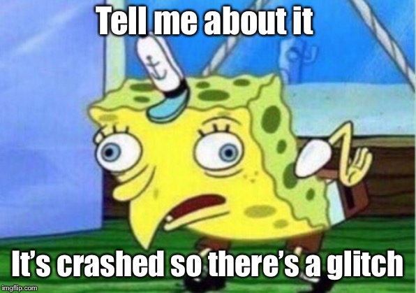 Mocking Spongebob Meme | Tell me about it It’s crashed so there’s a glitch | image tagged in memes,mocking spongebob | made w/ Imgflip meme maker