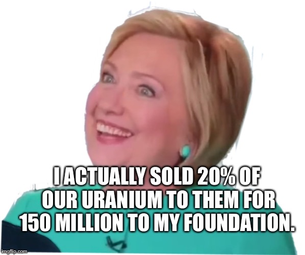 Hill dork | I ACTUALLY SOLD 20% OF OUR URANIUM TO THEM FOR 150 MILLION TO MY FOUNDATION. | image tagged in hill dork | made w/ Imgflip meme maker