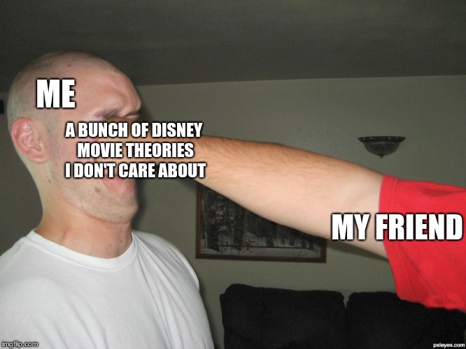 Face punch | ME; A BUNCH OF DISNEY MOVIE THEORIES I DON'T CARE ABOUT; MY FRIEND | image tagged in face punch | made w/ Imgflip meme maker