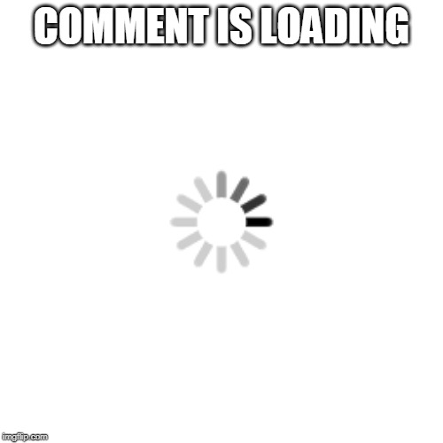 COMMENT IS LOADING | made w/ Imgflip meme maker