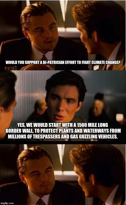 Fight climate change, build the wall. | WOULD YOU SUPPORT A BI-PATRICIAN EFFORT TO FIGHT CLIMATE CHANGE? YES, WE WOULD START WITH A 1500 MILE LONG BORDER WALL, TO PROTECT PLANTS AND WATERWAYS FROM MILLIONS OF TRESPASSERS AND GAS GUZZLING VEHICLES. | image tagged in memes,inception,climate change,build the wall,illegal immigration,maga | made w/ Imgflip meme maker