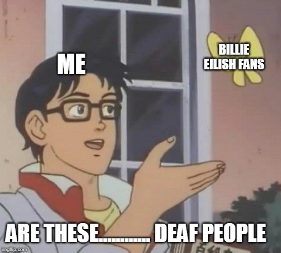 Is This A Pigeon | ME; BILLIE EILISH FANS; ARE THESE............ DEAF PEOPLE | image tagged in memes,is this a pigeon | made w/ Imgflip meme maker