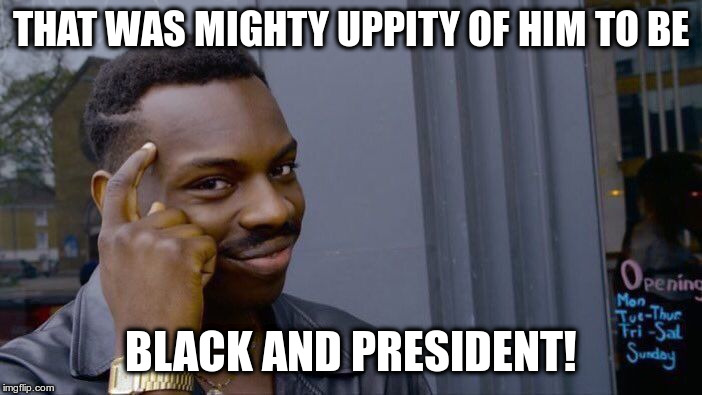 Roll Safe Think About It Meme | THAT WAS MIGHTY UPPITY OF HIM TO BE BLACK AND PRESIDENT! | image tagged in memes,roll safe think about it | made w/ Imgflip meme maker