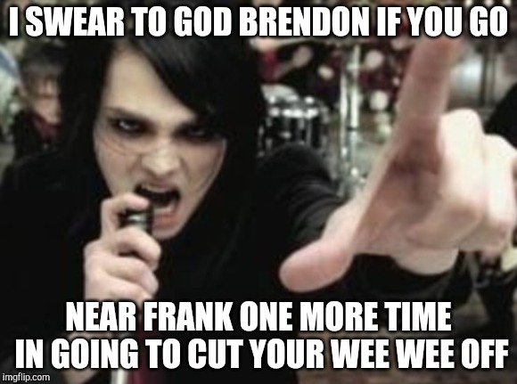 I can't believe I used the words wee wee | I SWEAR TO GOD BRENDON IF YOU GO; NEAR FRANK ONE MORE TIME IN GOING TO CUT YOUR WEE WEE OFF | image tagged in fuck you all says gerard way | made w/ Imgflip meme maker