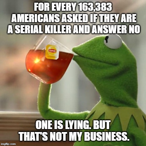 Liar! | FOR EVERY 163,383 AMERICANS ASKED IF THEY ARE A SERIAL KILLER AND ANSWER NO; ONE IS LYING. BUT THAT'S NOT MY BUSINESS. | image tagged in memes,but thats none of my business,kermit the frog | made w/ Imgflip meme maker