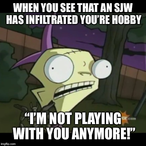 How To Deal With An SJW | WHEN YOU SEE THAT AN SJW HAS INFILTRATED YOU’RE HOBBY; “I’M NOT PLAYING WITH YOU ANYMORE!” | image tagged in invader zim,hobby,sjws | made w/ Imgflip meme maker