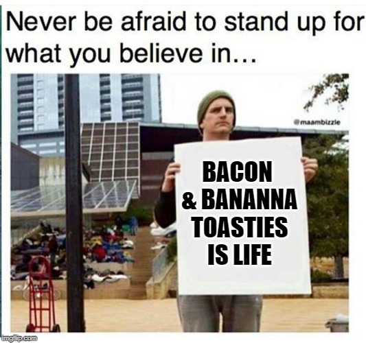 never be afraid to stand up for what you believe in... man with  | BACON & BANANNA TOASTIES IS LIFE | image tagged in never be afraid to stand up for what you believe in man with | made w/ Imgflip meme maker