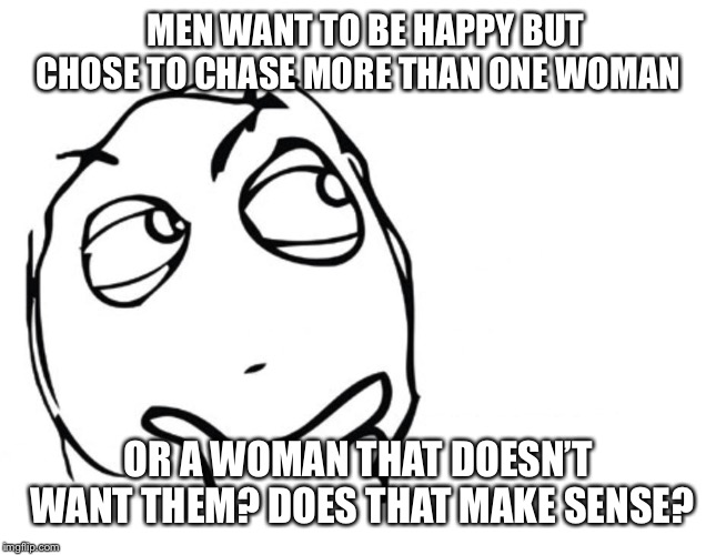 hmmm | MEN WANT TO BE HAPPY BUT CHOSE TO CHASE MORE THAN ONE WOMAN; OR A WOMAN THAT DOESN’T WANT THEM? DOES THAT MAKE SENSE? | image tagged in hmmm | made w/ Imgflip meme maker