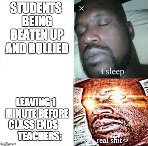 Sleeping Shaq Meme | STUDENTS BEING BEATEN UP AND BULLIED; LEAVING 1 MINUTE BEFORE CLASS ENDS          TEACHERS: | image tagged in memes,sleeping shaq | made w/ Imgflip meme maker