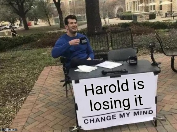 Change My Mind Meme | Harold is losing it | image tagged in memes,change my mind | made w/ Imgflip meme maker