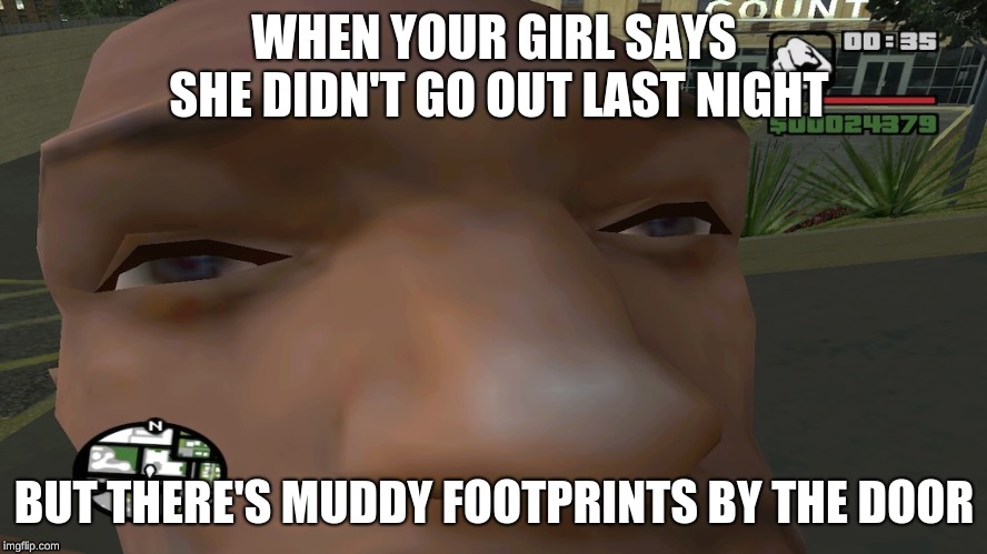 hmmmmm | WHEN YOUR GIRL SAYS SHE DIDN'T GO OUT LAST NIGHT; BUT THERE'S MUDDY FOOTPRINTS BY THE DOOR | image tagged in gta san andreas,yo girl | made w/ Imgflip meme maker