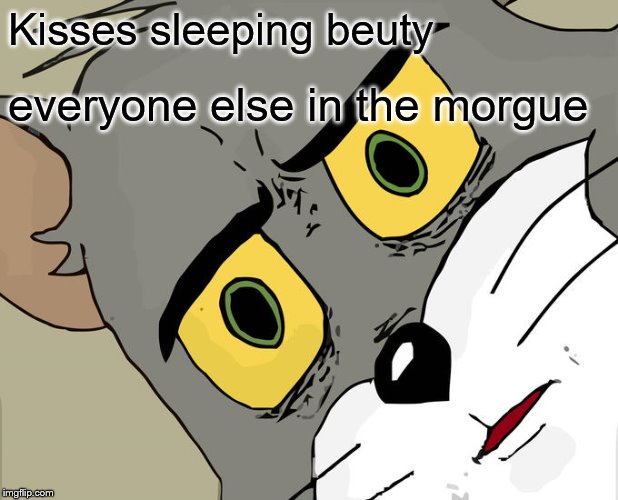 Unsettled Tom | Kisses sleeping beuty; everyone else in the morgue | image tagged in memes,unsettled tom | made w/ Imgflip meme maker