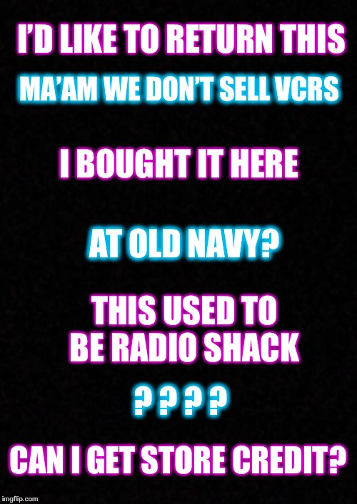 What year is it? | I’D LIKE TO RETURN THIS; MA’AM WE DON’T SELL VCRS; I BOUGHT IT HERE; AT OLD NAVY? THIS USED TO BE RADIO SHACK; ? ? ? ? CAN I GET STORE CREDIT? | image tagged in vcr,radio shack | made w/ Imgflip meme maker