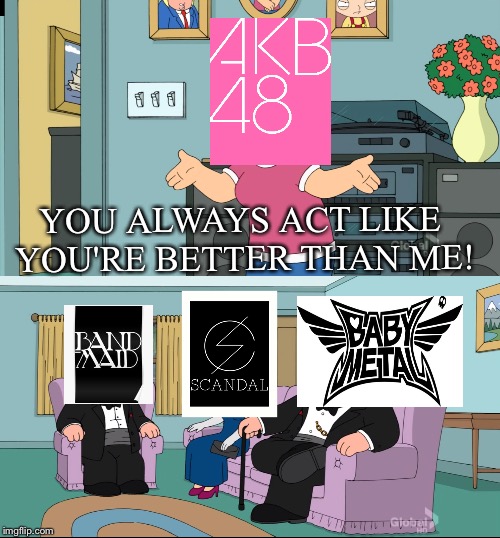 J-Pop vs J-Rock | YOU ALWAYS ACT LIKE YOU'RE BETTER THAN ME! | image tagged in meg family guy better than me,akb48,band-maid,scandal,babymetal | made w/ Imgflip meme maker