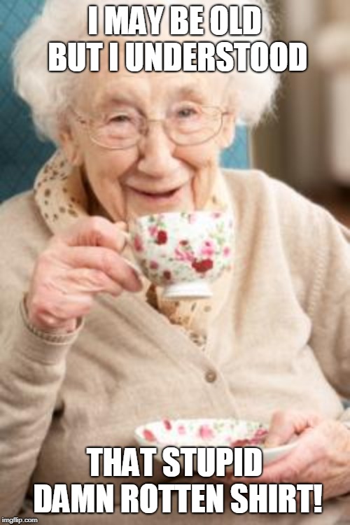 Old lady drinking tea | I MAY BE OLD BUT I UNDERSTOOD THAT STUPID DAMN ROTTEN SHIRT! | image tagged in old lady drinking tea | made w/ Imgflip meme maker