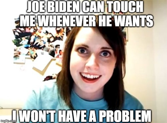 Joe Can Touch Me! | JOE BIDEN CAN TOUCH ME WHENEVER HE WANTS; I WON'T HAVE A PROBLEM | image tagged in memes,overly attached girlfriend | made w/ Imgflip meme maker
