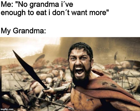 Sparta Leonidas | Me: "No grandma i´ve enough to eat i don´t want more"; My Grandma: | image tagged in memes,sparta leonidas | made w/ Imgflip meme maker