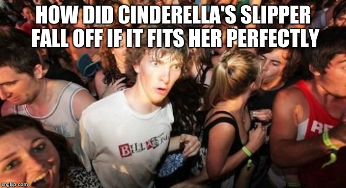 Sudden Clarity Clarence | HOW DID CINDERELLA'S SLIPPER FALL OFF IF IT FITS HER PERFECTLY | image tagged in memes,sudden clarity clarence | made w/ Imgflip meme maker