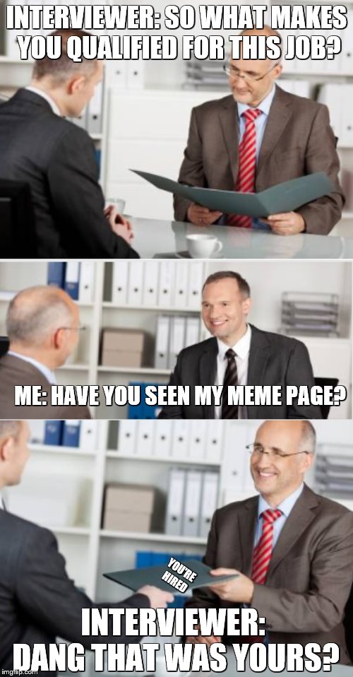 job interview | INTERVIEWER: SO WHAT MAKES YOU QUALIFIED FOR THIS JOB? ME: HAVE YOU SEEN MY MEME PAGE? YOU'RE HIRED; INTERVIEWER: DANG THAT WAS YOURS? | image tagged in job interview,memes,funny,funny memes,lol | made w/ Imgflip meme maker