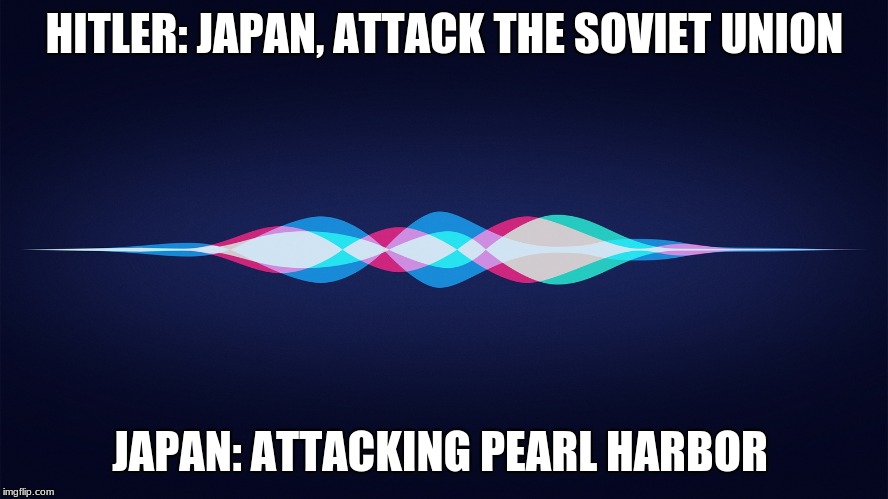 siri | HITLER: JAPAN, ATTACK THE SOVIET UNION; JAPAN: ATTACKING PEARL HARBOR | image tagged in siri | made w/ Imgflip meme maker
