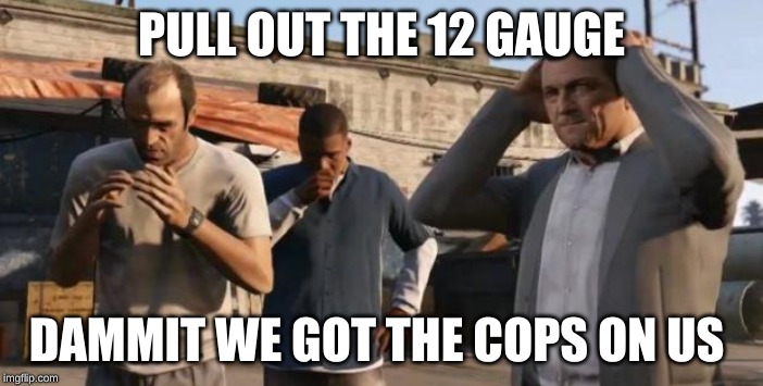 GTA 5 Frank , Travis , Michael | PULL OUT THE 12 GAUGE; DAMMIT WE GOT THE COPS ON US | image tagged in gta 5 frank  travis  michael | made w/ Imgflip meme maker