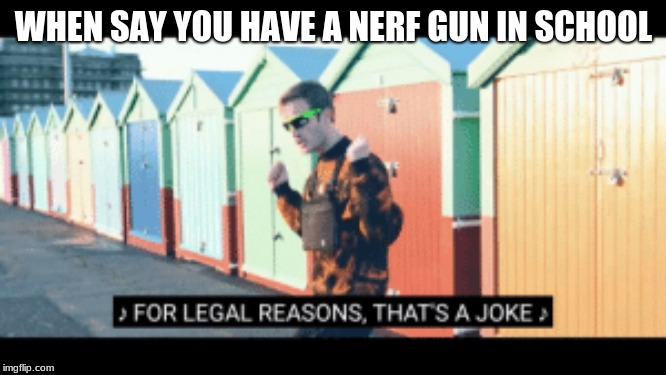 For legal reasons thats a joke | WHEN SAY YOU HAVE A NERF GUN IN SCHOOL | image tagged in for legal reasons thats a joke | made w/ Imgflip meme maker