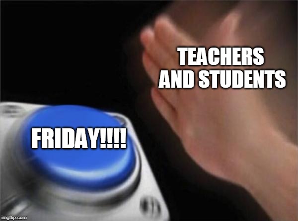 Blank Nut Button | TEACHERS AND STUDENTS; FRIDAY!!!! | image tagged in memes,blank nut button | made w/ Imgflip meme maker