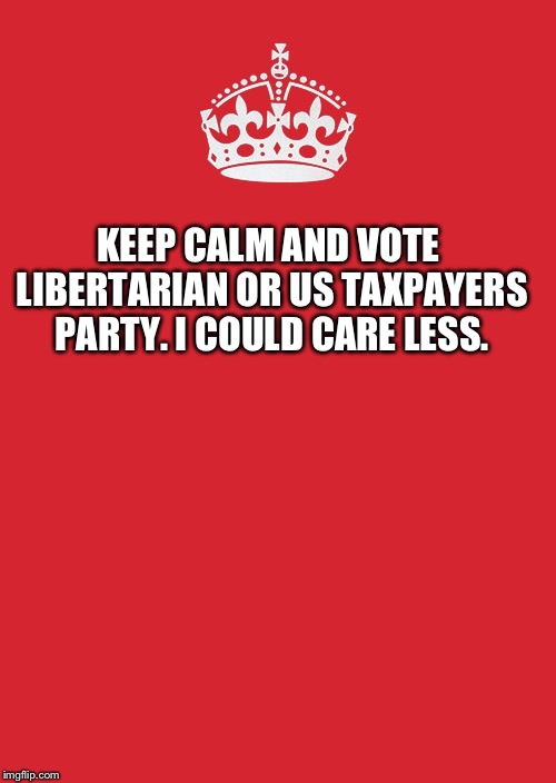 Keep Calm And Carry On Red | KEEP CALM AND VOTE LIBERTARIAN OR US TAXPAYERS PARTY. I COULD CARE LESS. | image tagged in memes,keep calm and carry on red | made w/ Imgflip meme maker