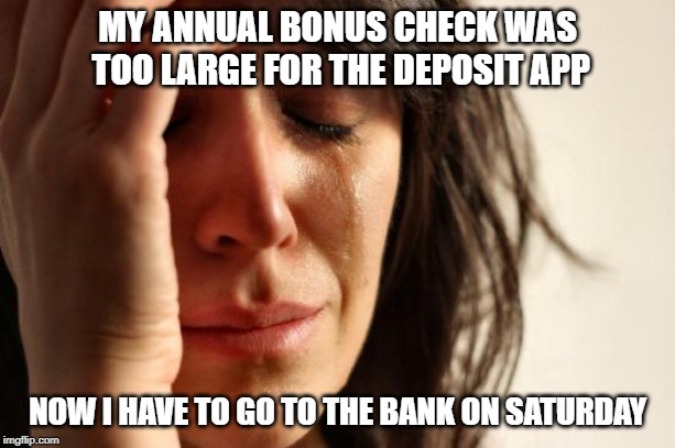 First World Problems Meme | MY ANNUAL BONUS CHECK WAS TOO LARGE FOR THE DEPOSIT APP; NOW I HAVE TO GO TO THE BANK ON SATURDAY | image tagged in memes,first world problems,AdviceAnimals | made w/ Imgflip meme maker