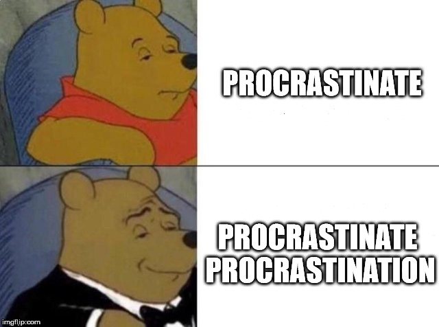 Tuxedo Winnie The Pooh | PROCRASTINATE; PROCRASTINATE PROCRASTINATION | image tagged in tuxedo winnie the pooh,memes | made w/ Imgflip meme maker