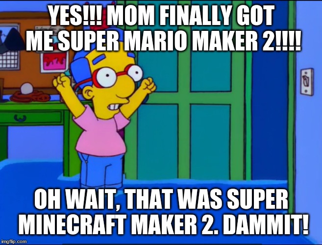 Everything's Coming Up Milhouse | YES!!! MOM FINALLY GOT ME SUPER MARIO MAKER 2!!!! OH WAIT, THAT WAS SUPER MINECRAFT MAKER 2. DAMMIT! | image tagged in everything's coming up milhouse | made w/ Imgflip meme maker