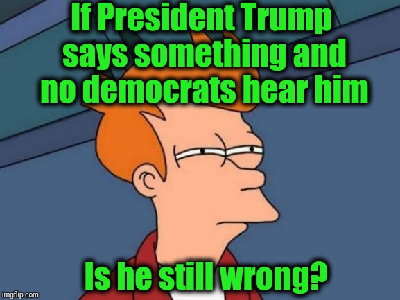 Futurama Fry | If President Trump says something and no democrats hear him; Is he still wrong? | image tagged in memes,futurama fry | made w/ Imgflip meme maker