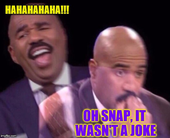Steve Harvey Laughing Serious | HAHAHAHAHA!!! OH SNAP, IT WASN'T A JOKE | image tagged in steve harvey laughing serious | made w/ Imgflip meme maker