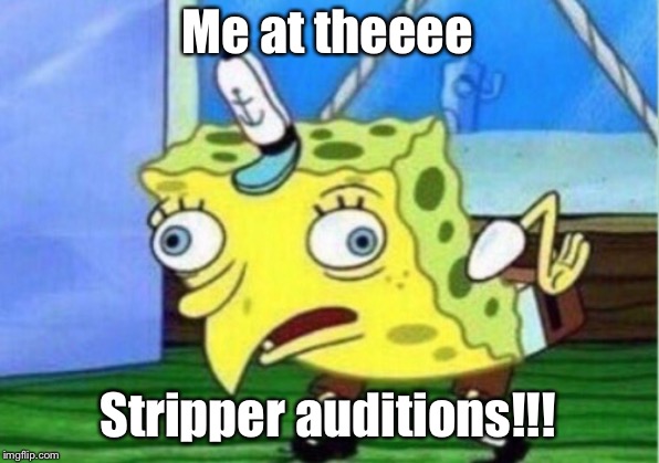 Mocking Spongebob Meme | Me at theeee; Stripper auditions!!! | image tagged in memes,mocking spongebob | made w/ Imgflip meme maker