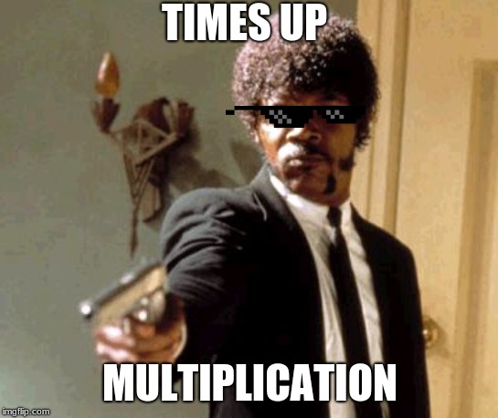 Say That Again I Dare You | TIMES UP; MULTIPLICATION | image tagged in memes,say that again i dare you | made w/ Imgflip meme maker