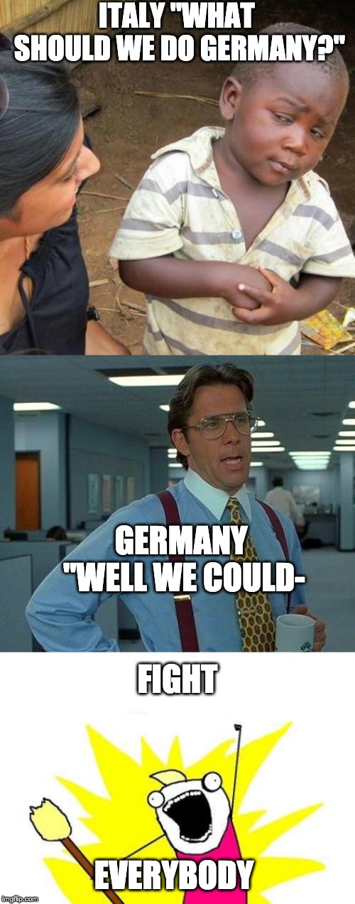 Basically WW2 for Germany and Italy | ITALY "WHAT SHOULD WE DO GERMANY?"; GERMANY "WELL WE COULD-; FIGHT; EVERYBODY | image tagged in memes,x all the y,third world skeptical kid,that would be great,ww2 | made w/ Imgflip meme maker