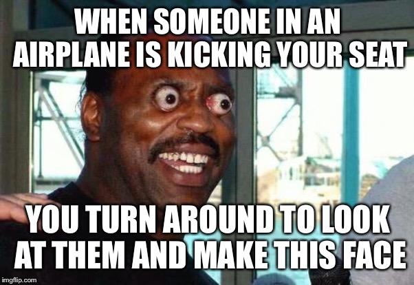 It happens all the time | WHEN SOMEONE IN AN AIRPLANE IS KICKING YOUR SEAT; YOU TURN AROUND TO LOOK AT THEM AND MAKE THIS FACE | image tagged in bug eyes,airplane kicking,airplane,that face you make when | made w/ Imgflip meme maker