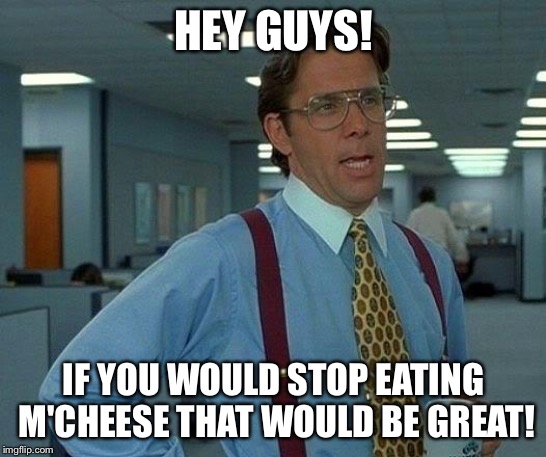 That Would Be Great | HEY GUYS! IF YOU WOULD STOP EATING M'CHEESE THAT WOULD BE GREAT! | image tagged in memes,that would be great | made w/ Imgflip meme maker